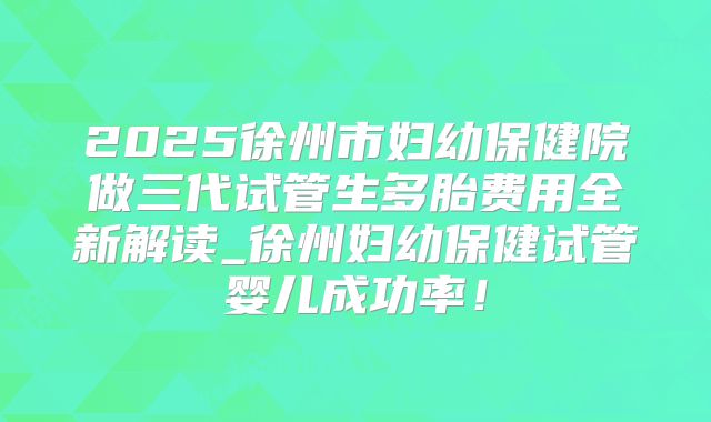 2025徐州市妇幼保健院做三代试管生多胎费用全新解读_徐州妇幼保健试管婴儿成功率!