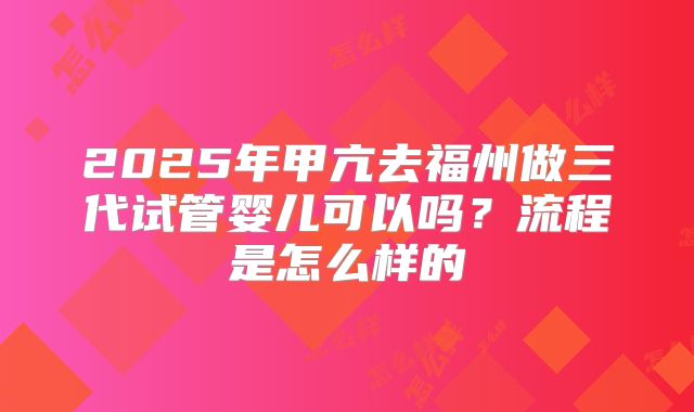 2025年甲亢去福州做三代试管婴儿可以吗?流程是怎么样的