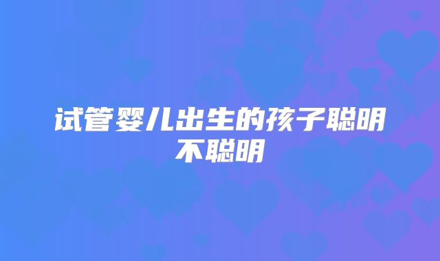 试管婴儿出生的孩子聪明不聪明