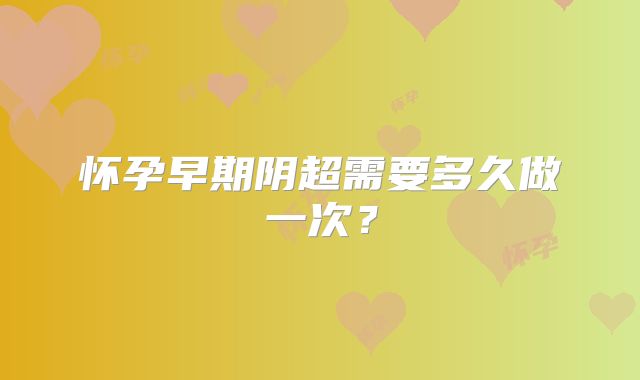 怀孕早期阴超需要多久做一次?