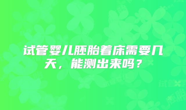 试管婴儿胚胎着床需要几天,能测出来吗?