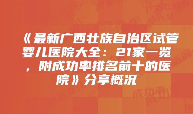 《最新广西壮族自治区试管婴儿医院大全:21家一览,附成功率排名前十的医院》分享概况