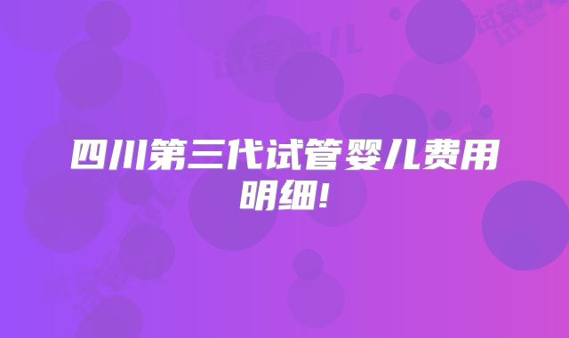 四川第三代试管婴儿费用明细!