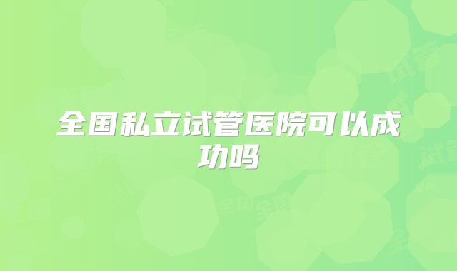 全国私立试管医院可以成功吗
