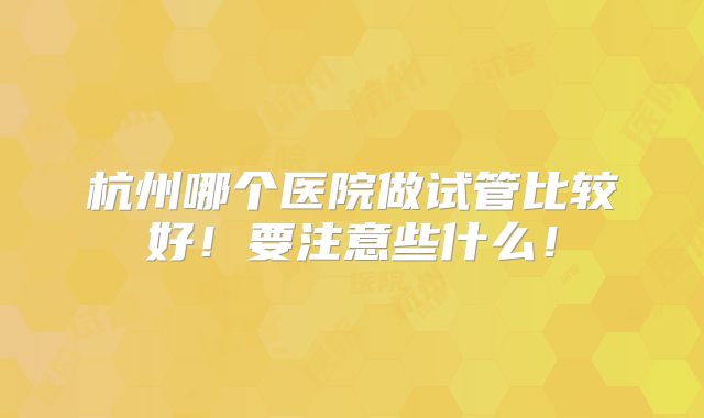 杭州哪个医院做试管比较好！要注意些什么！