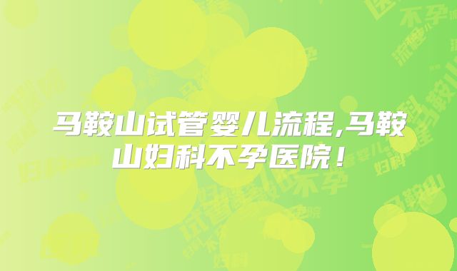 马鞍山试管婴儿流程,马鞍山妇科不孕医院!
