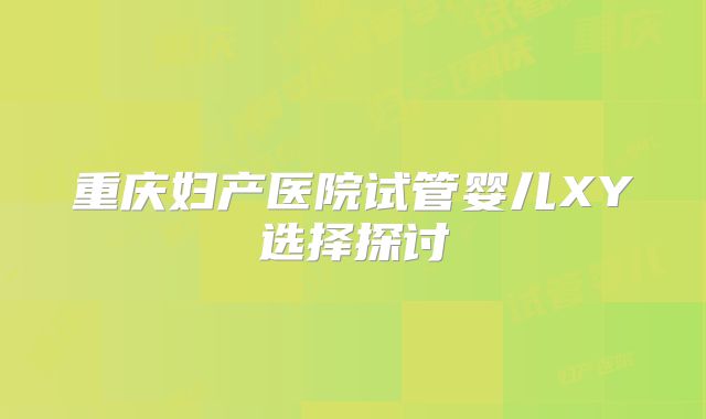 重庆妇产医院试管婴儿XY选择探讨