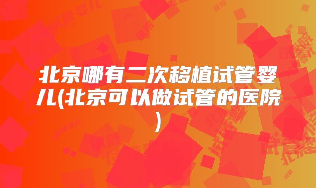 北京哪有二次移植试管婴儿(北京可以做试管的医院)