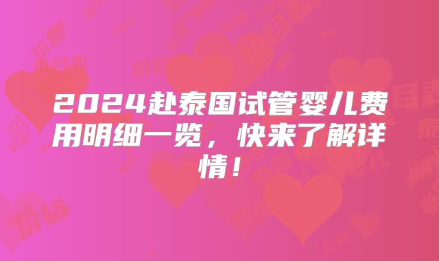2024赴泰国试管婴儿费用明细一览，快来了解详情！