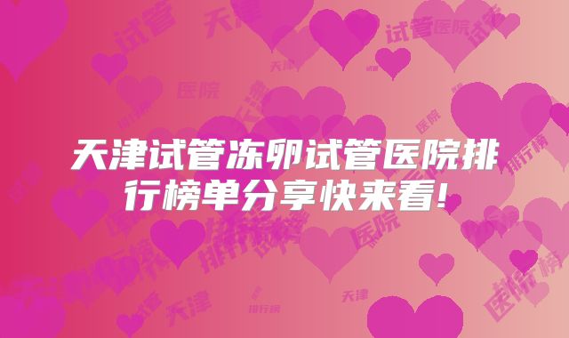 天津试管冻卵试管医院排行榜单分享快来看!