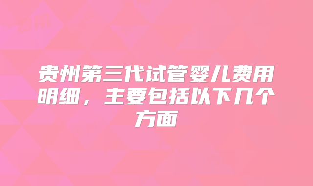 贵州第三代试管婴儿费用明细，主要包括以下几个方面