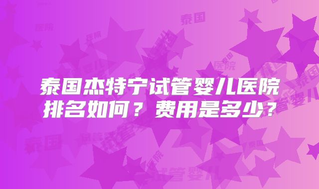 泰国杰特宁试管婴儿医院排名如何？费用是多少？