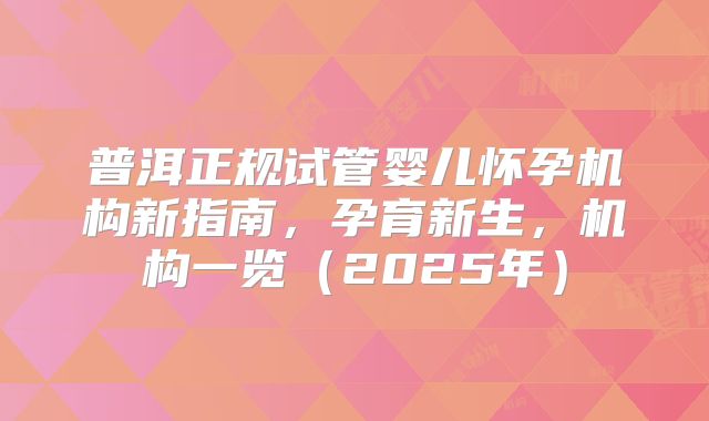 普洱正规试管婴儿怀孕机构新指南,孕育新生,机构一览(2025年)