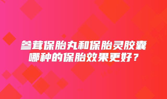 参茸保胎丸和保胎灵胶囊哪种的保胎效果更好？