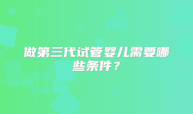 做第三代试管婴儿需要哪些条件？