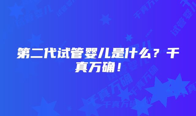 第二代试管婴儿是什么?千真万确!