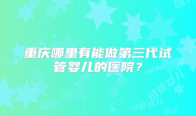 重庆哪里有能做第三代试管婴儿的医院?