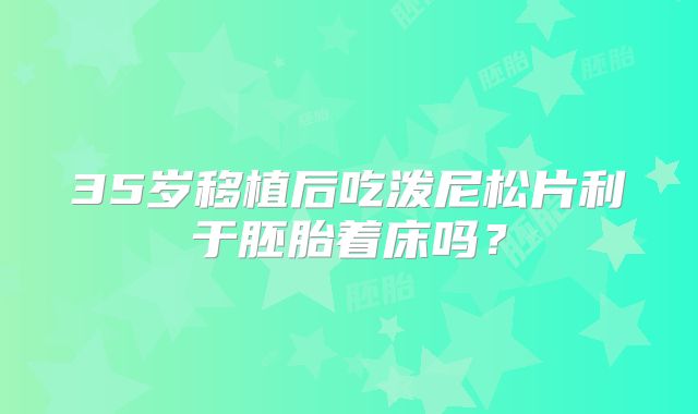 35岁移植后吃泼尼松片利于胚胎着床吗?