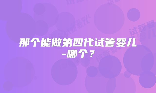 那个能做第四代试管婴儿-哪个？