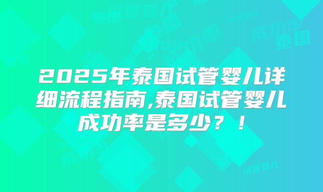 2025年泰国试管婴儿详细流程指南,泰国试管婴儿成功率是多少？！