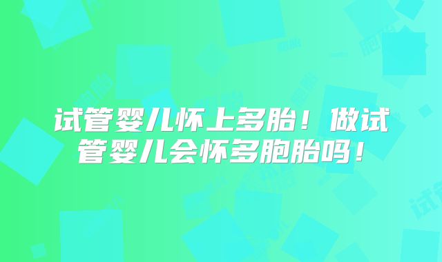 试管婴儿怀上多胎！做试管婴儿会怀多胞胎吗！