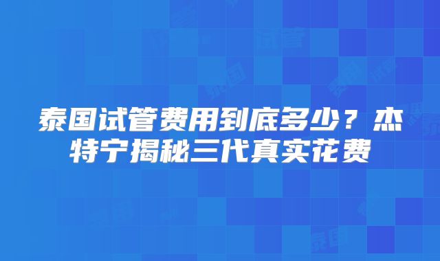 泰国试管费用到底多少?杰特宁揭秘三代真实花费