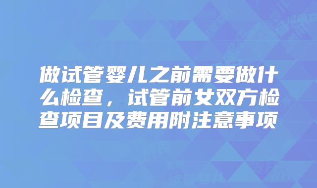 做试管婴儿之前需要做什么检查，试管前女双方检查项目及费用附注意事项