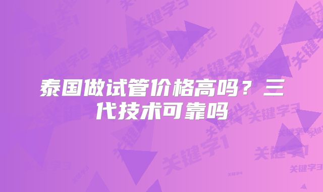 泰国做试管价格高吗?三代技术可靠吗