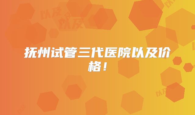 抚州试管三代医院以及价格!