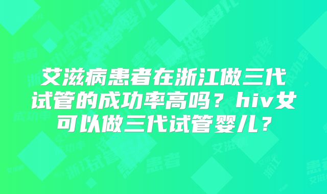 艾滋病患者在浙江做三代试管的成功率高吗？hiv女可以做三代试管婴儿？