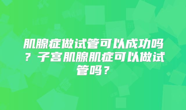 肌腺症做试管可以成功吗？子宫肌腺肌症可以做试管吗？