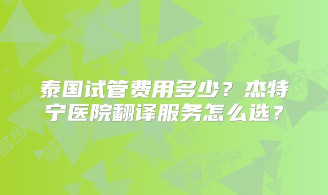 泰国试管费用多少?杰特宁医院翻译服务怎么选?