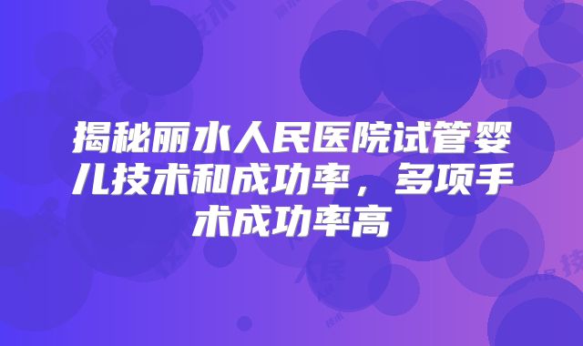 揭秘丽水人民医院试管婴儿技术和成功率，多项手术成功率高