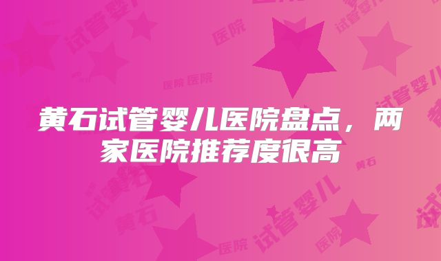 黄石试管婴儿医院盘点，两家医院推荐度很高