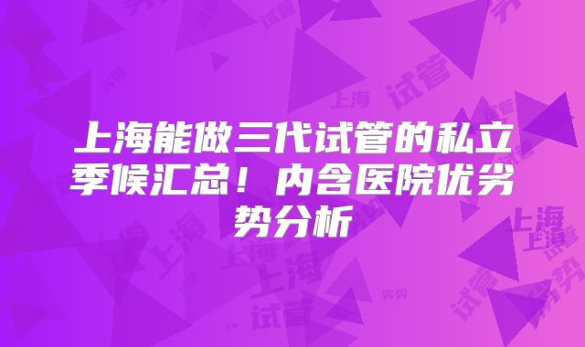 上海能做三代试管的私立季候汇总!内含医院优劣势分析