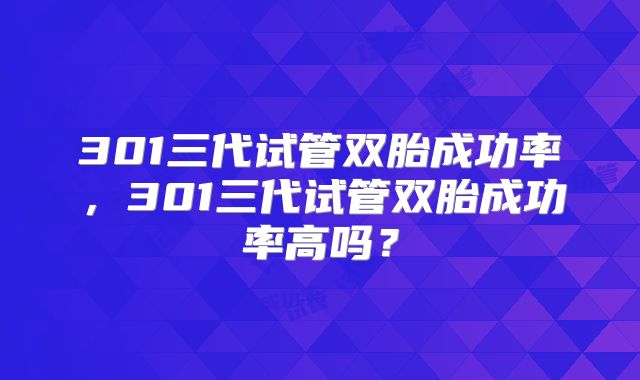 301三代试管双胎成功率,301三代试管双胎成功率高吗?