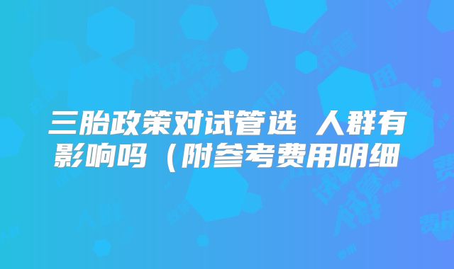 三胎政策对试管选�人群有影响吗（附参考费用明细
