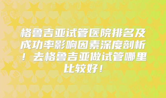 格鲁吉亚试管医院排名及成功率影响因素深度剖析！去格鲁吉亚做试管哪里比较好！