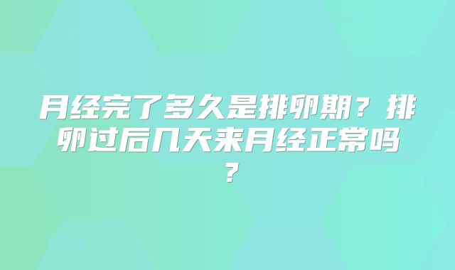 月经完了多久是排卵期?排卵过后几天来月经正常吗?