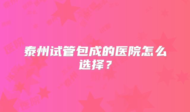 泰州试管包成的医院怎么选择？