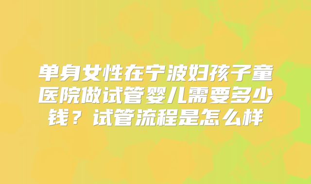 单身女性在宁波妇孩子童医院做试管婴儿需要多少钱？试管流程是怎么样