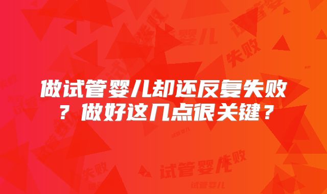 做试管婴儿却还反复失败？做好这几点很关键？
