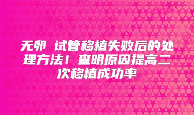 无卵�试管移植失败后的处理方法！查明原因提高二次移植成功率