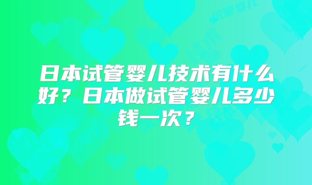 日本试管婴儿技术有什么好？日本做试管婴儿多少钱一次？