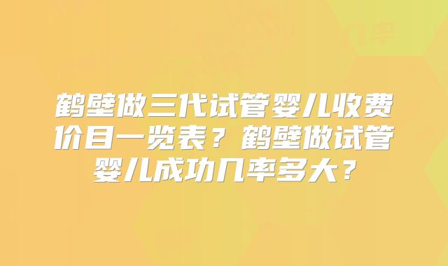 鹤壁做三代试管婴儿收费价目一览表？鹤壁做试管婴儿成功几率多大？