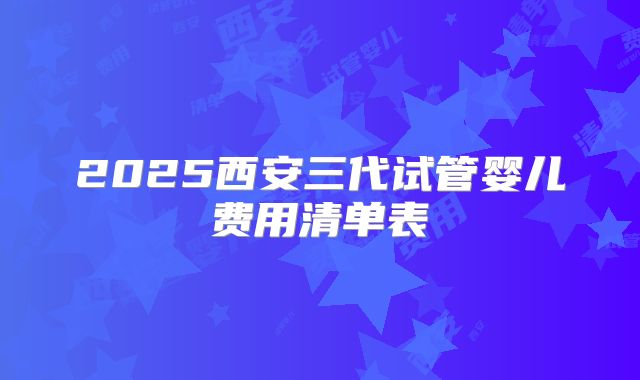 2025西安三代试管婴儿费用清单表