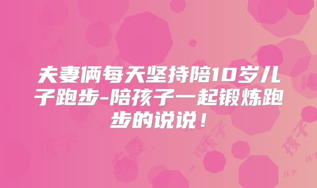 夫妻俩每天坚持陪10岁儿子跑步-陪孩子一起锻炼跑步的说说!