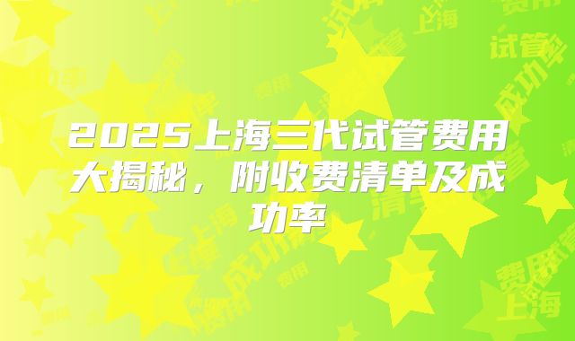 2025上海三代试管费用大揭秘，附收费清单及成功率