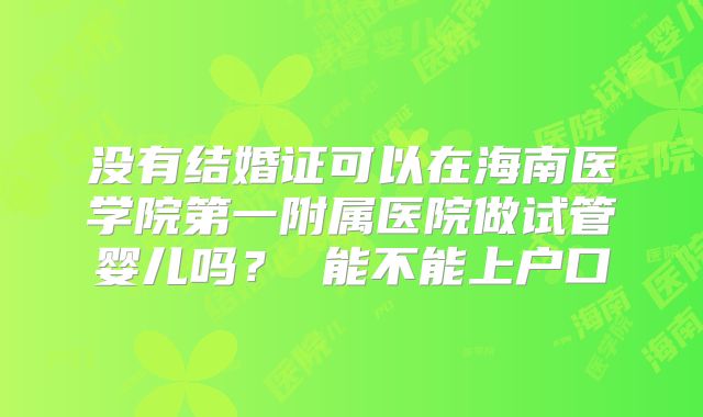 没有结婚证可以在海南医学院第一附属医院做试管婴儿吗? 能不能上户口