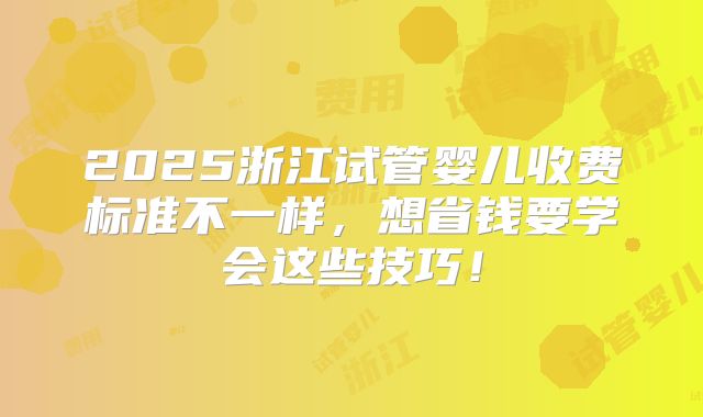 2025浙江试管婴儿收费标准不一样,想省钱要学会这些技巧!
